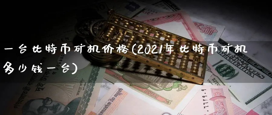 一台比特币矿机价格(2021年比特币矿机多少钱一台)_https://www.baokan.net_期货平台_第1张