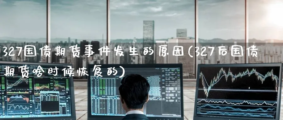 327国债期货事件发生的原因(327后国债期货啥时候恢复的)_https://www.baokan.net_期货百科_第1张