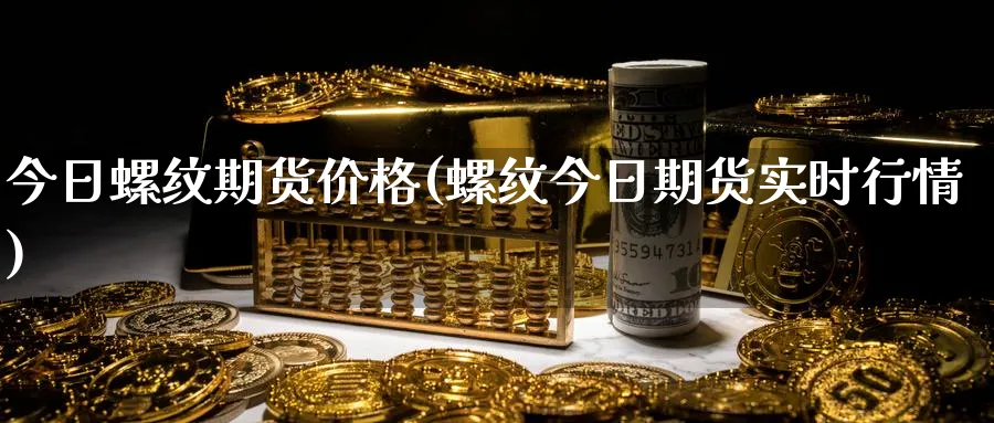 今日螺纹期货价格(螺纹今日期货实时行情)_https://www.baokan.net_期货技术_第1张