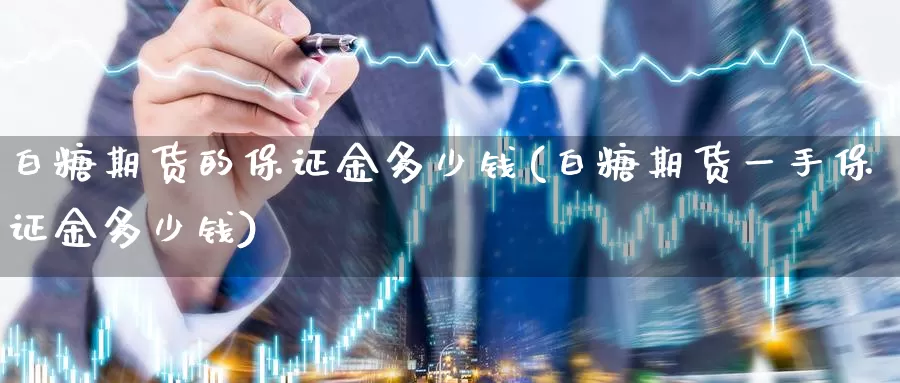 白糖期货的保证金多少钱(白糖期货一手保证金多少钱)_https://www.baokan.net_币圈行情_第1张