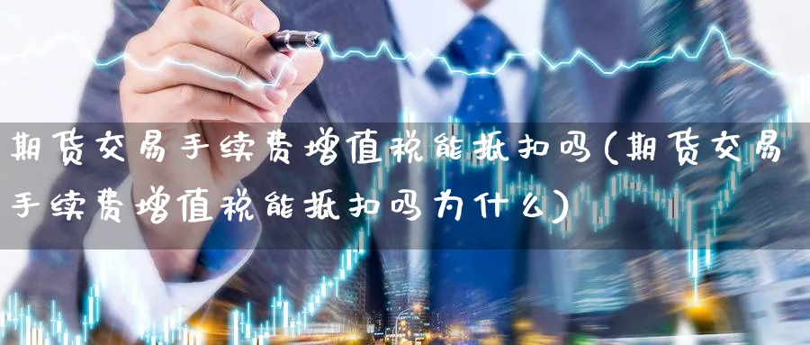期货交易手续费增值税能抵扣吗(期货交易手续费增值税能抵扣吗为什么)_https://www.baokan.net_期货行情_第1张