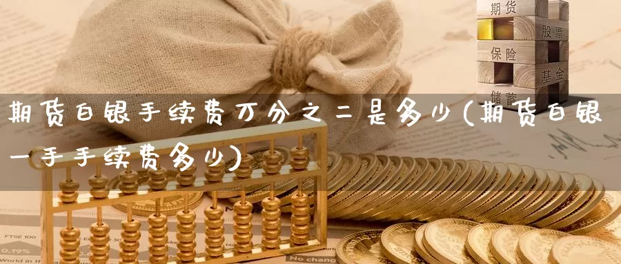 期货白银手续费万分之二是多少(期货白银一手手续费多少)_https://www.baokan.net_原油期货_第1张