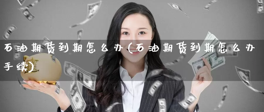 石油期货到期怎么办(石油期货到期怎么办手续)_https://www.baokan.net_期货交易_第1张