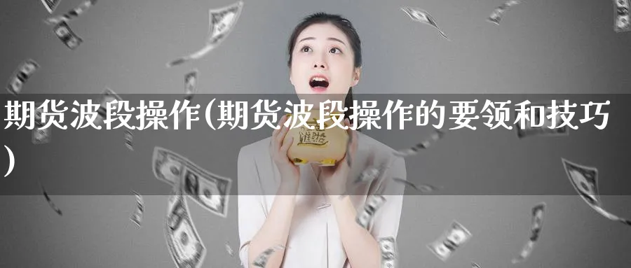 期货波段操作(期货波段操作的要领和技巧)_https://www.baokan.net_期货喊单_第1张