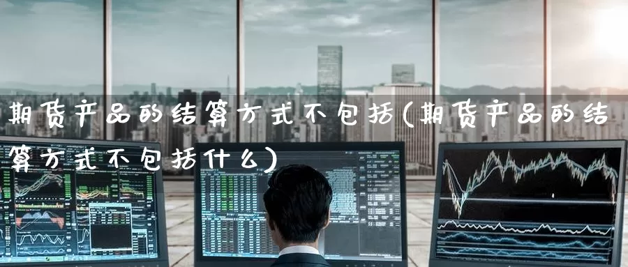 期货产品的结算方式不包括(期货产品的结算方式不包括什么)_https://www.baokan.net_内盘期货_第1张
