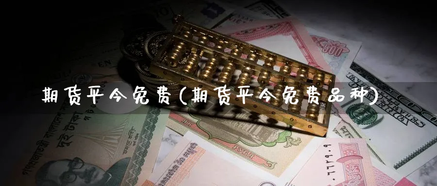 期货平今免费(期货平今免费品种)_https://www.baokan.net_期货交易_第1张