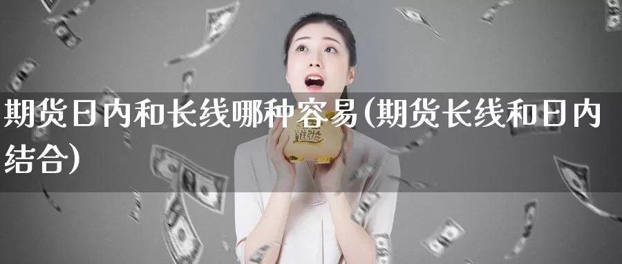 期货日内和长线哪种容易(期货长线和日内结合)_https://www.baokan.net_币圈行情_第1张