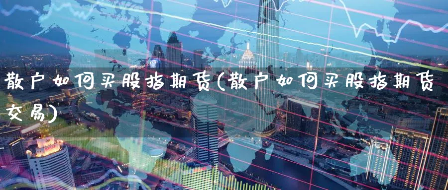 散户如何买股指期货(散户如何买股指期货交易)_https://www.baokan.net_期货公司_第1张