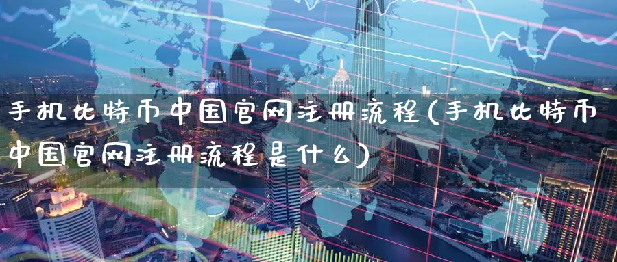 手机比特币中国官网注册流程(手机比特币中国官网注册流程是什么)_https://www.baokan.net_币圈行情_第1张