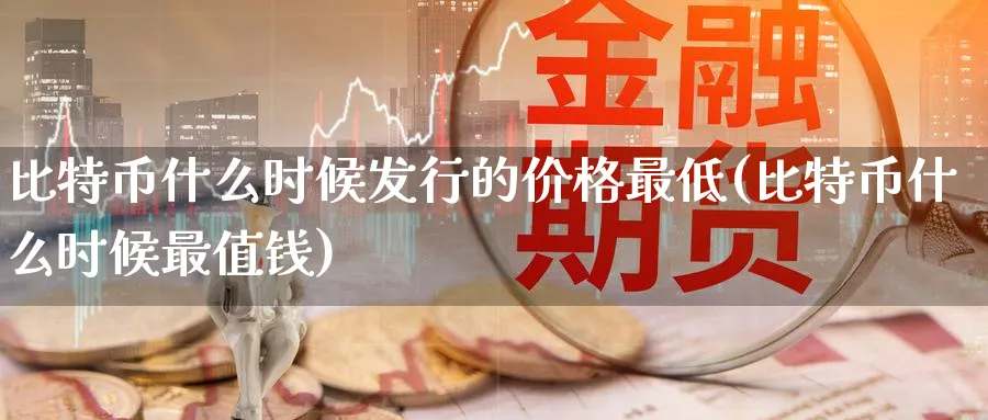 比特币什么时候发行的价格最低(比特币什么时候最值钱)_https://www.baokan.net_股指期货_第1张