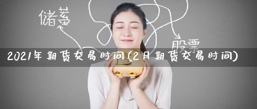 2021年期货交易时间(2月期货交易时间)_https://www.baokan.net_期货喊单_第1张