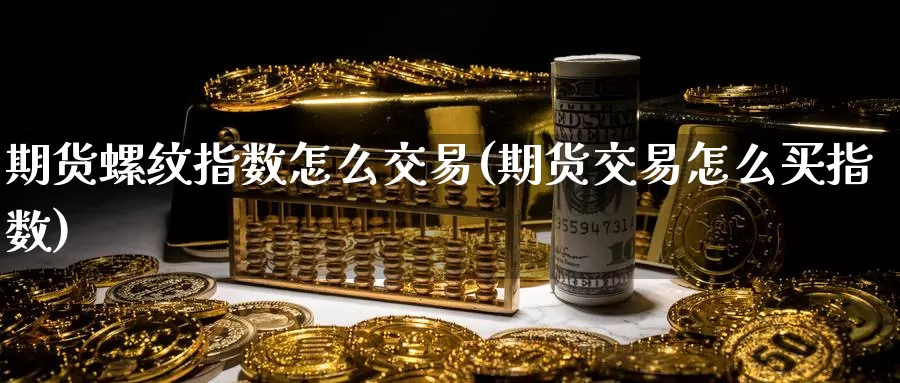 期货螺纹指数怎么交易(期货交易怎么买指数)_https://www.baokan.net_国际期货_第1张