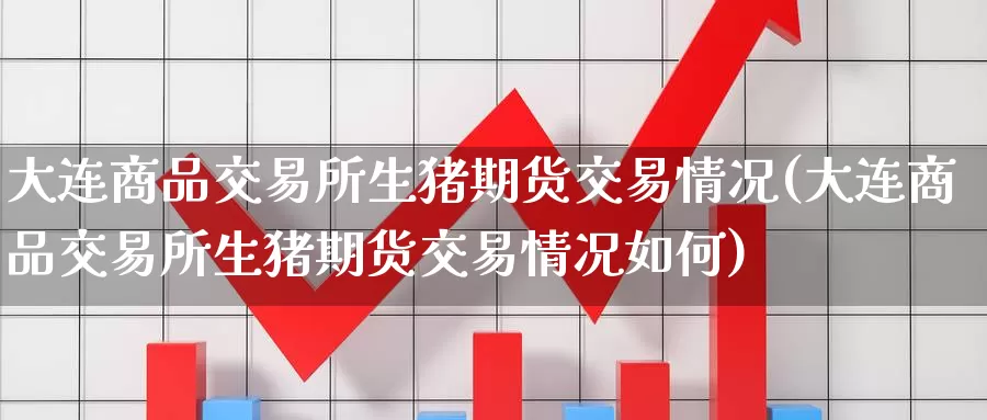 大连商品交易所生猪期货交易情况(大连商品交易所生猪期货交易情况如何)_https://www.baokan.net_恒指期货_第1张