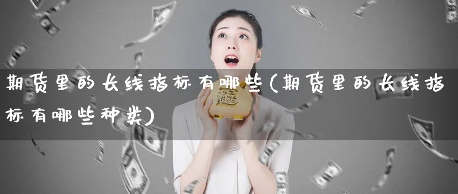 期货里的长线指标有哪些(期货里的长线指标有哪些种类)_https://www.baokan.net_期货分析_第1张