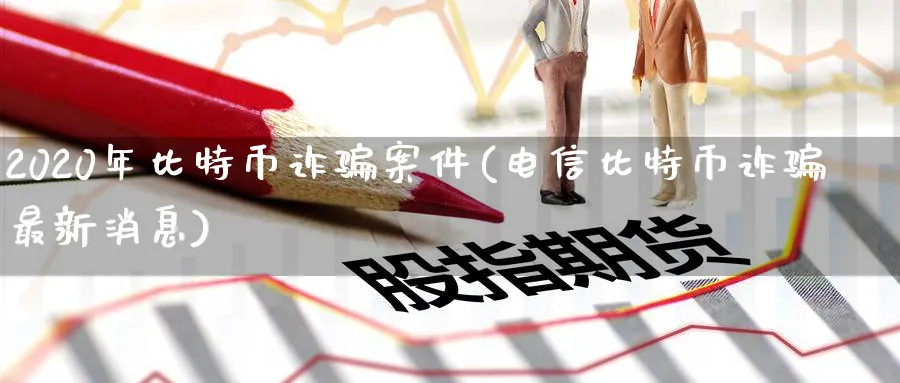 2020年比特币诈案件(电信比特币诈最新消息)_https://www.baokan.net_期货喊单_第1张