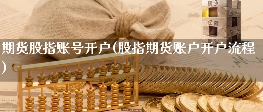 期货股指账号开户(股指期货账户开户流程)_https://www.baokan.net_黄金期货_第1张