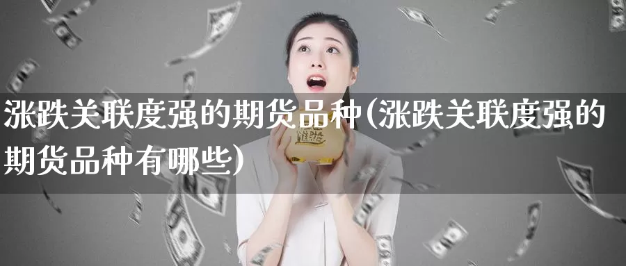 涨跌关联度强的期货品种(涨跌关联度强的期货品种有哪些)_https://www.baokan.net_期货分析_第1张