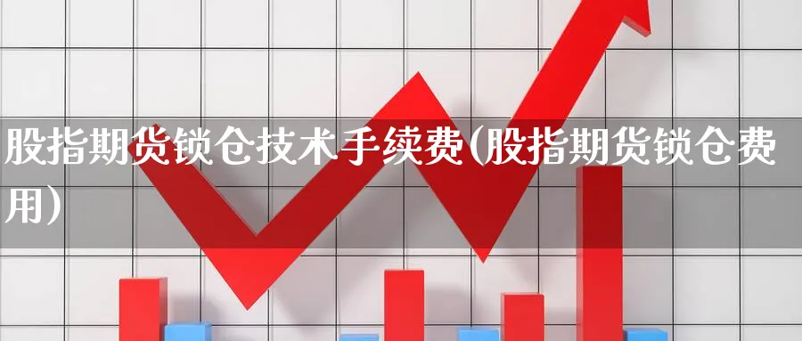 股指期货锁仓技术手续费(股指期货锁仓费用)_https://www.baokan.net_期货品种_第1张