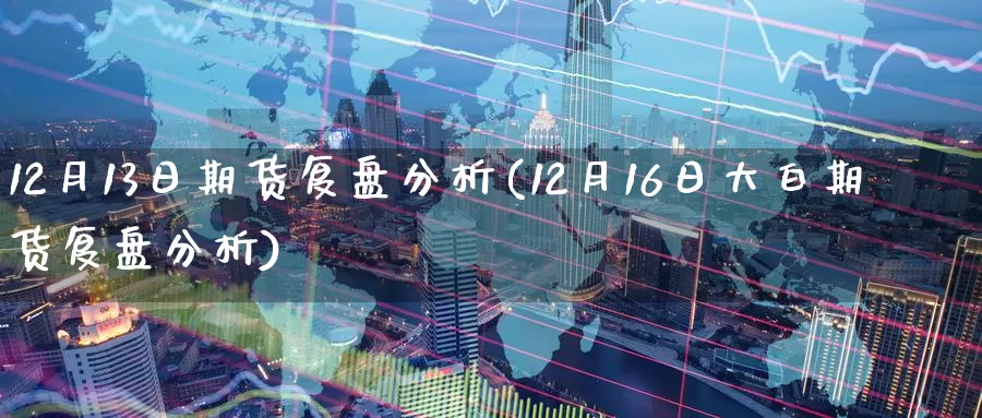 12月13日期货复盘分析(12月16日大白期货复盘分析)_https://www.baokan.net_期货公司_第1张