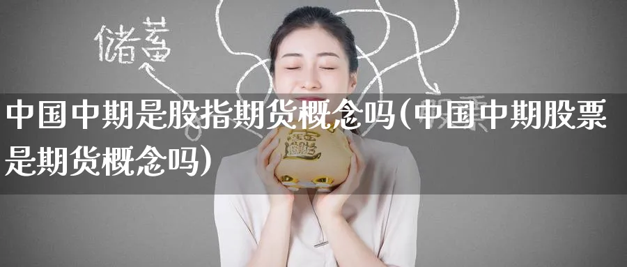 中国中期是股指期货概念吗(中国中期股票是期货概念吗)_https://www.baokan.net_股指期货_第1张