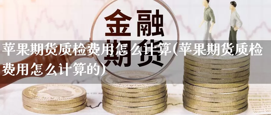 苹果期货质检费用怎么计算(苹果期货质检费用怎么计算的)_https://www.baokan.net_期货公司_第1张
