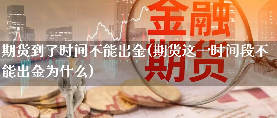 期货到了时间不能出金(期货这一时间段不能出金为什么)_https://www.baokan.net_期货行情_第1张