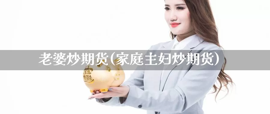 老婆炒期货(家庭主妇炒期货)_纳指期货_第1张_宝勘金融网 老婆炒期货(家庭主妇炒期货)_https://www.baokan.net_纳指期货_第1张