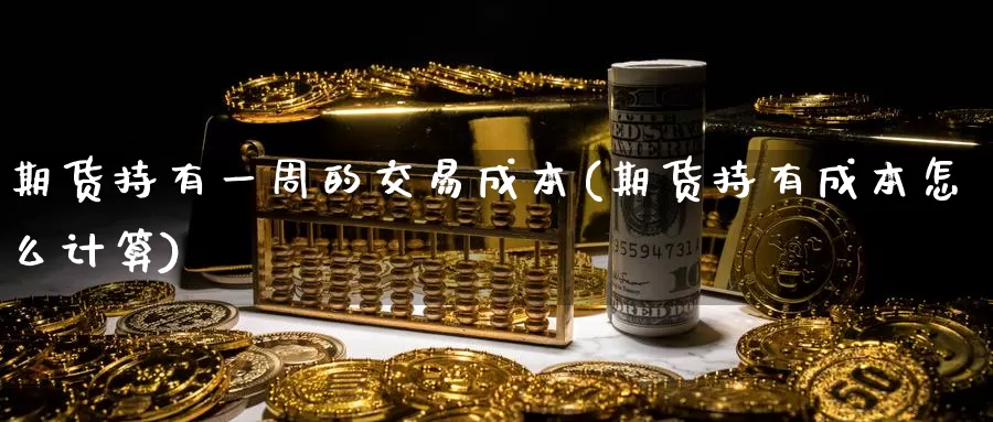 期货持有一周的交易成本(期货持有成本怎么计算)_https://www.baokan.net_原油期货_第1张