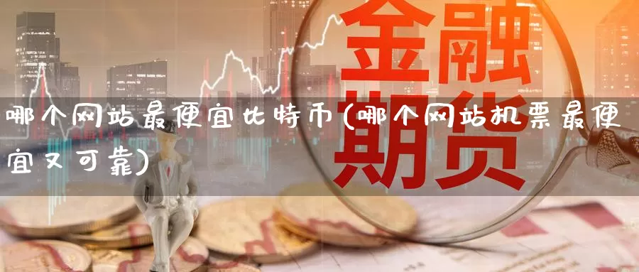 哪个网站最便宜比特币(哪个网站机票最便宜又可靠)_https://www.baokan.net_币圈行情_第1张
