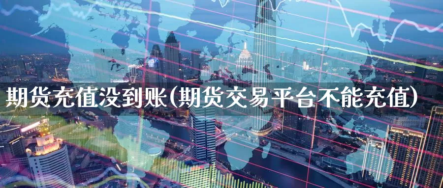 期货充值没到账(期货交易平台不能充值)_https://www.baokan.net_内盘期货_第1张