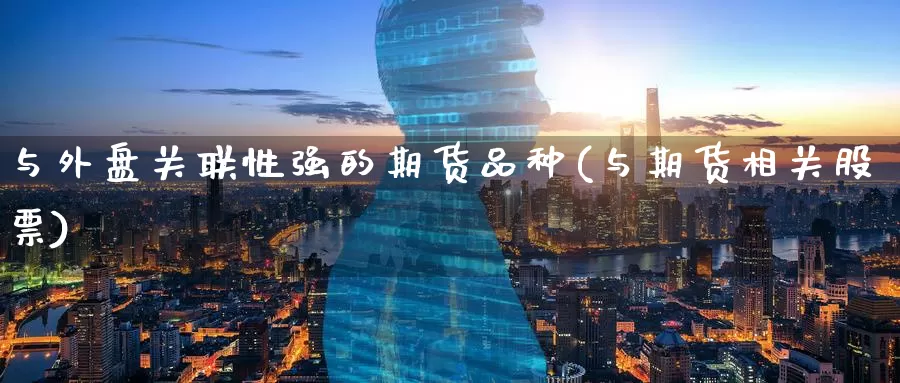 与外盘关联性强的期货品种(与期货相关股票)_https://www.baokan.net_期货分析_第1张