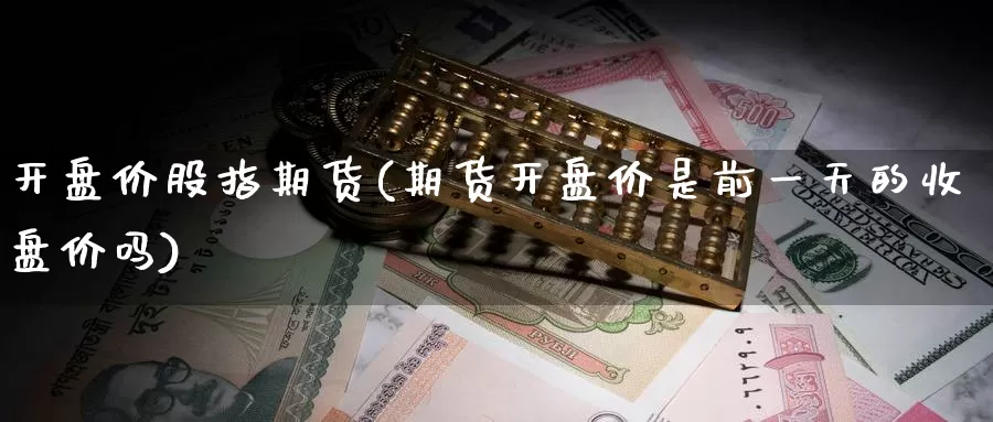 开盘价股指期货(期货开盘价是前一天的收盘价吗)_https://www.baokan.net_期货软件_第1张