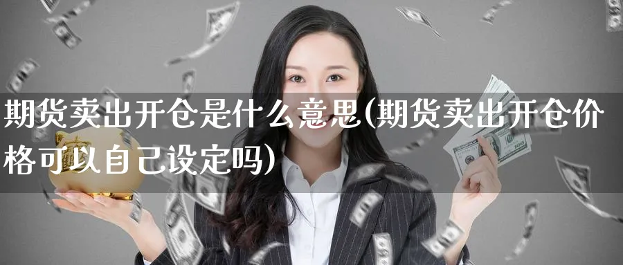期货卖出开仓是什么意思(期货卖出开仓价格可以自己设定吗)_https://www.baokan.net_期货培训_第1张