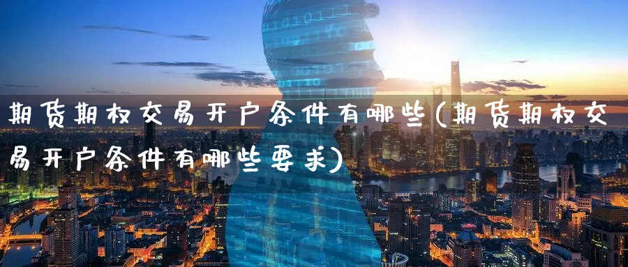 期货期权交易开户条件有哪些(期货期权交易开户条件有哪些要求)_https://www.baokan.net_期货分析_第1张