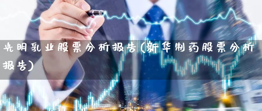 光明乳业股票分析报告(新华制药股票分析报告)_https://www.baokan.net_期货百科_第1张