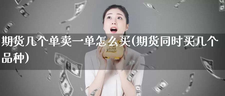期货几个单卖一单怎么买(期货同时买几个品种)_恒指期货_第1张_宝勘金融网 期货几个单卖一单怎么买(期货同时买几个品种)_https://www.baokan.net_恒指期货_第1张