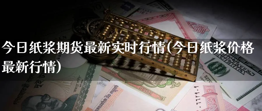 今日纸浆期货最新实时行情(今日纸浆价格最新行情)_https://www.baokan.net_期货公司_第1张