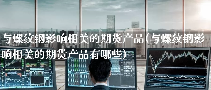 与螺纹钢影响相关的期货产品(与螺纹钢影响相关的期货产品有哪些)_https://www.baokan.net_期货平台_第1张