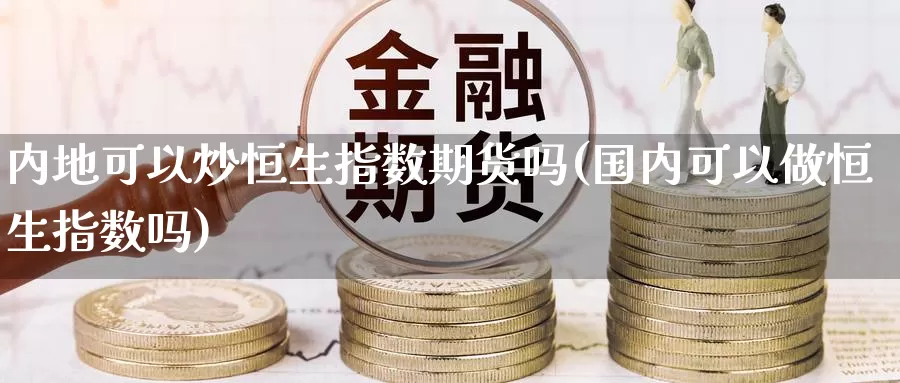 内地可以炒恒生指数期货吗(国内可以做恒生指数吗)_股指期货_第1张_宝勘金融网 内地可以炒恒生指数期货吗(国内可以做恒生指数吗)_https://www.baokan.net_股指期货_第1张