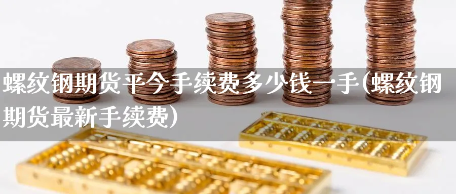 螺纹钢期货平今手续费多少钱一手(螺纹钢期货最新手续费)_https://www.baokan.net_期货入门_第1张