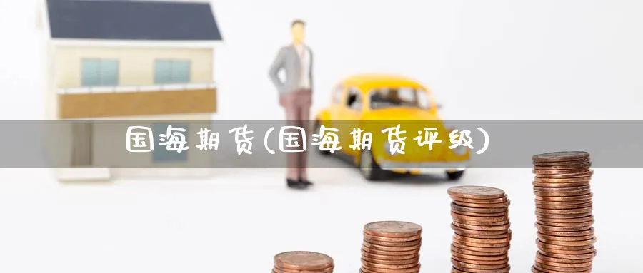 国海期货(国海期货评级)_https://www.baokan.net_原油期货_第1张