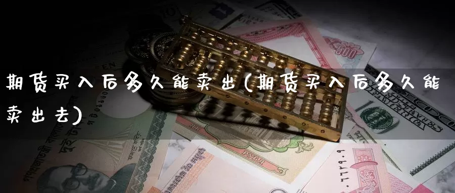 期货买入后多久能卖出(期货买入后多久能卖出去)_https://www.baokan.net_期货交易_第1张