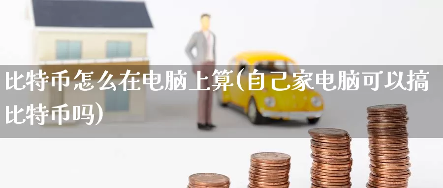 比特币怎么在电脑上算(自己家电脑可以搞比特币吗)_https://www.baokan.net_币圈行情_第1张