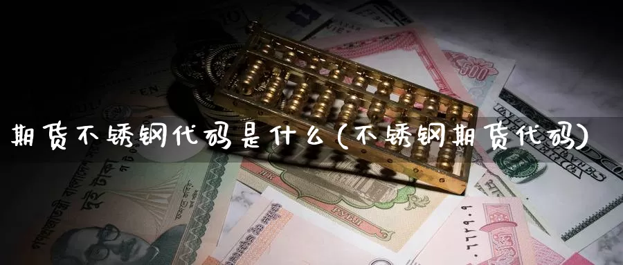 期货不锈钢代码是什么(不锈钢期货代码)_https://www.baokan.net_内盘期货_第1张
