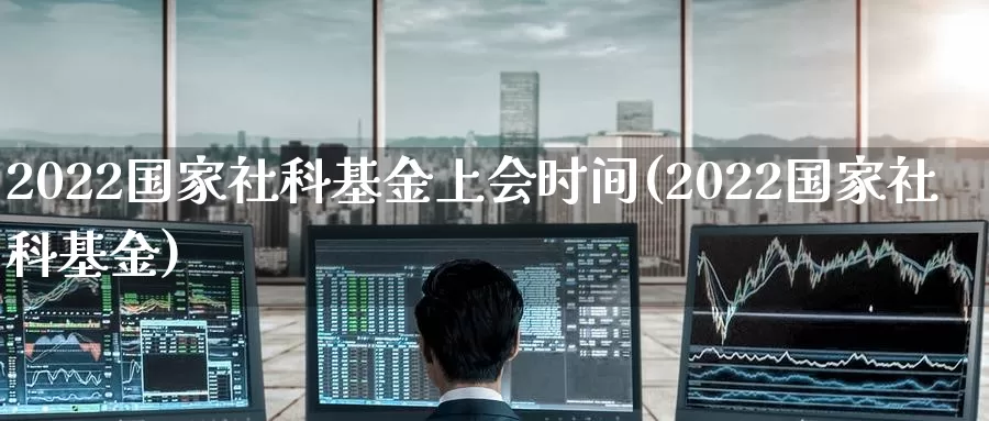 2022国家社科基金上会时间(2022国家社科基金)_https://www.baokan.net_期货行情_第1张