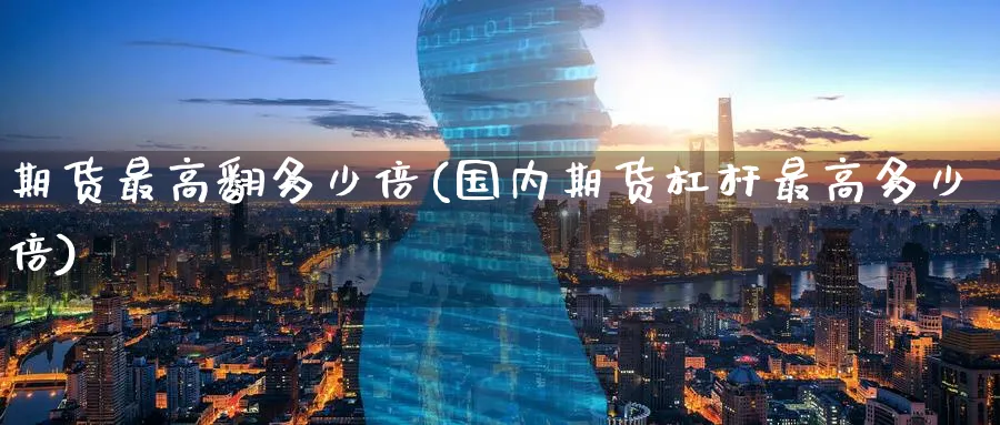 期货最高翻多少倍(国内期货杠杆最高多少倍)_https://www.baokan.net_期货入门_第1张