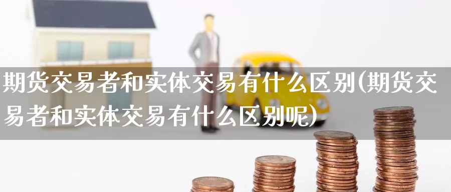 期货交易者和实体交易有什么区别(期货交易者和实体交易有什么区别呢)_https://www.baokan.net_期货软件_第1张