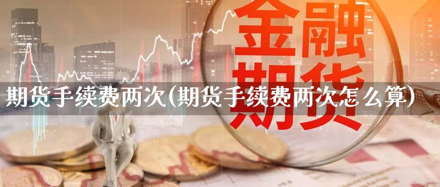 期货手续费两次(期货手续费两次怎么算)_https://www.baokan.net_币圈行情_第1张