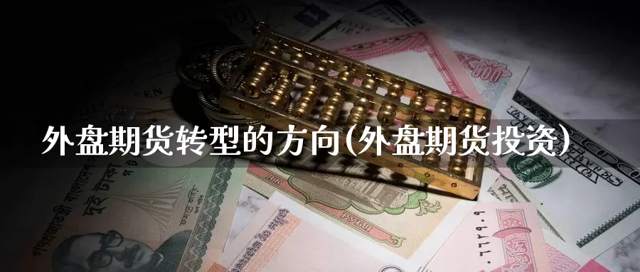 外盘期货转型的方向(外盘期货投资)_币圈行情_第1张_宝勘金融网 外盘期货转型的方向(外盘期货投资)_https://www.baokan.net_币圈行情_第1张