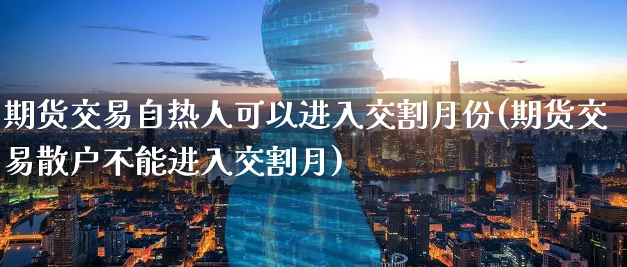 期货交易自热人可以进入交割月份(期货交易散户不能进入交割月)_https://www.baokan.net_纳指期货_第1张